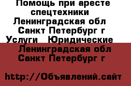 Помощь при аресте спецтехники - Ленинградская обл., Санкт-Петербург г. Услуги » Юридические   . Ленинградская обл.,Санкт-Петербург г.